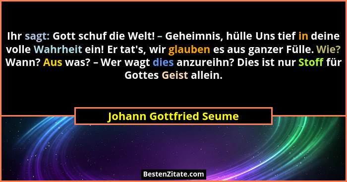 Ihr sagt: Gott schuf die Welt! – Geheimnis, hülle Uns tief in deine volle Wahrheit ein! Er tat's, wir glauben es aus ganz... - Johann Gottfried Seume