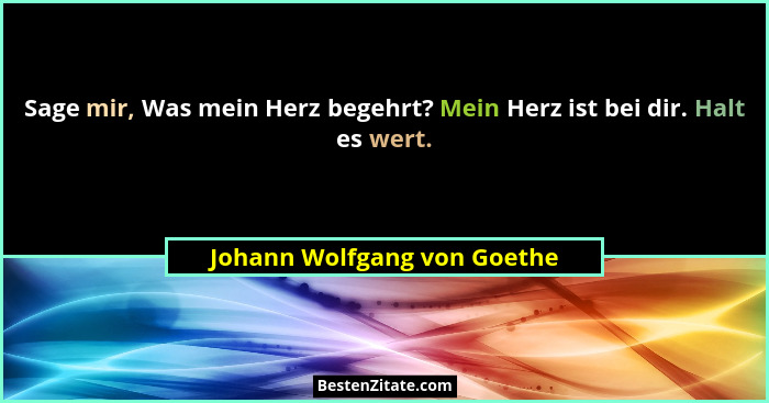 Sage mir, Was mein Herz begehrt? Mein Herz ist bei dir. Halt es wert.... - Johann Wolfgang von Goethe