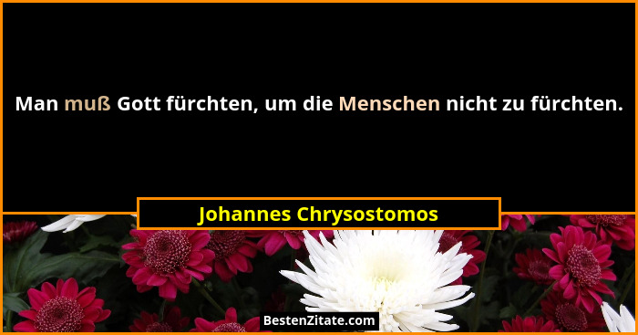 Man muß Gott fürchten, um die Menschen nicht zu fürchten.... - Johannes Chrysostomos