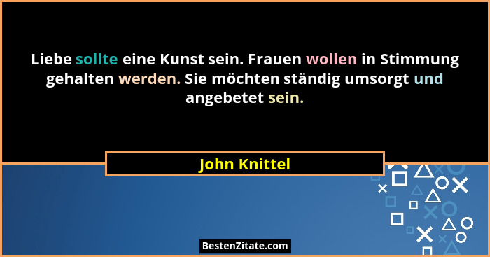 Liebe sollte eine Kunst sein. Frauen wollen in Stimmung gehalten werden. Sie möchten ständig umsorgt und angebetet sein.... - John Knittel