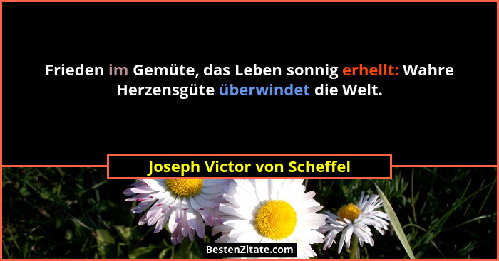 Frieden im Gemüte, das Leben sonnig erhellt: Wahre Herzensgüte überwindet die Welt.... - Joseph Victor von Scheffel