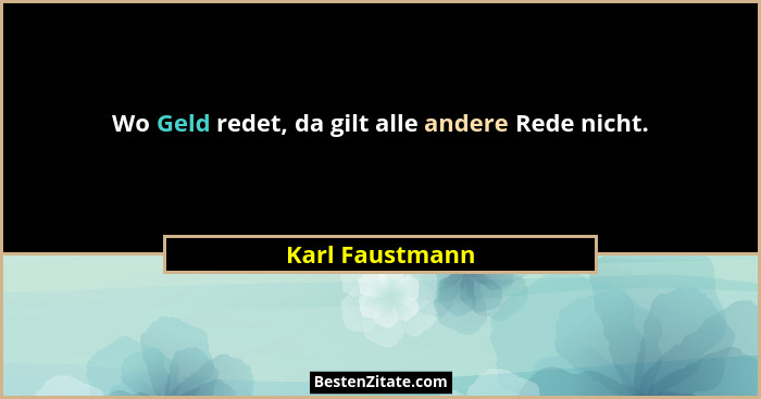 Wo Geld redet, da gilt alle andere Rede nicht.... - Karl Faustmann