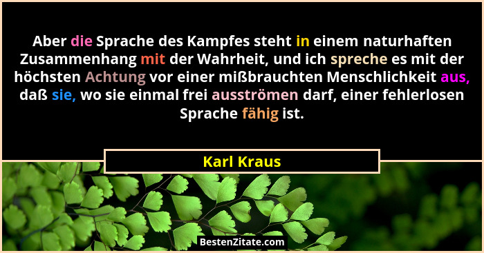 Aber die Sprache des Kampfes steht in einem naturhaften Zusammenhang mit der Wahrheit, und ich spreche es mit der höchsten Achtung vor ei... - Karl Kraus