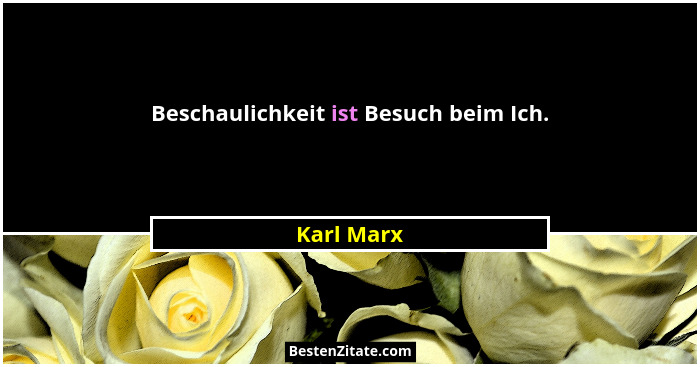 Beschaulichkeit ist Besuch beim Ich.... - Karl Marx