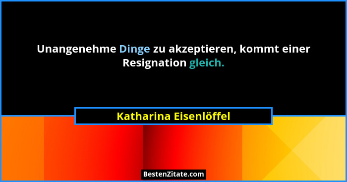 Unangenehme Dinge zu akzeptieren, kommt einer Resignation gleich.... - Katharina Eisenlöffel