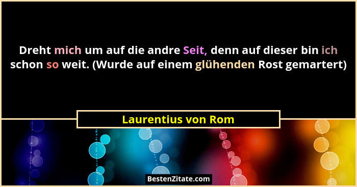 Dreht mich um auf die andre Seit, denn auf dieser bin ich schon so weit. (Wurde auf einem glühenden Rost gemartert)... - Laurentius von Rom