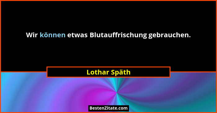 Wir können etwas Blutauffrischung gebrauchen.... - Lothar Späth
