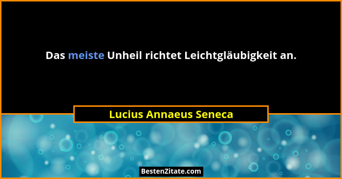 Das meiste Unheil richtet Leichtgläubigkeit an.... - Lucius Annaeus Seneca