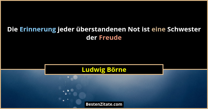 Die Erinnerung jeder überstandenen Not ist eine Schwester der Freude... - Ludwig Börne