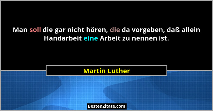 Man soll die gar nicht hören, die da vorgeben, daß allein Handarbeit eine Arbeit zu nennen ist.... - Martin Luther