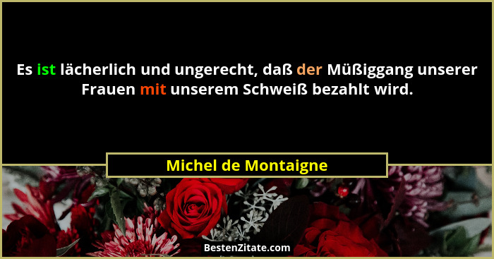 Es ist lächerlich und ungerecht, daß der Müßiggang unserer Frauen mit unserem Schweiß bezahlt wird.... - Michel de Montaigne