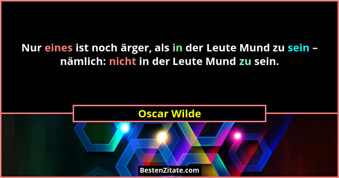 Nur eines ist noch ärger, als in der Leute Mund zu sein – nämlich: nicht in der Leute Mund zu sein.... - Oscar Wilde