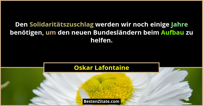 Den Solidaritätszuschlag werden wir noch einige Jahre benötigen, um den neuen Bundesländern beim Aufbau zu helfen.... - Oskar Lafontaine