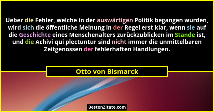 Ueber die Fehler, welche in der auswärtigen Politik begangen wurden, wird sich die öffentliche Meinung in der Regel erst klar, wen... - Otto von Bismarck