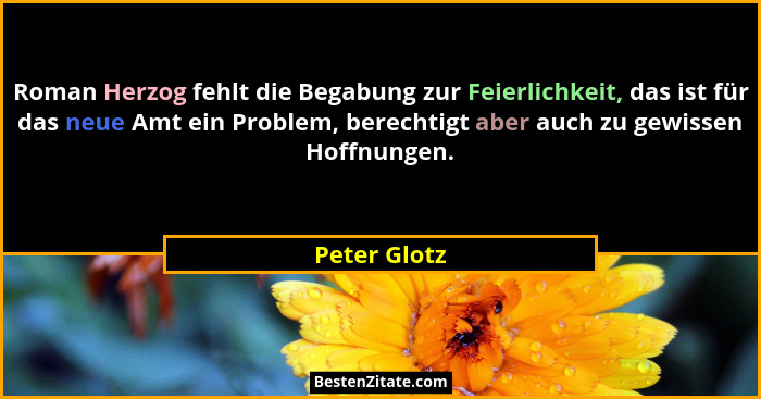 Roman Herzog fehlt die Begabung zur Feierlichkeit, das ist für das neue Amt ein Problem, berechtigt aber auch zu gewissen Hoffnungen.... - Peter Glotz