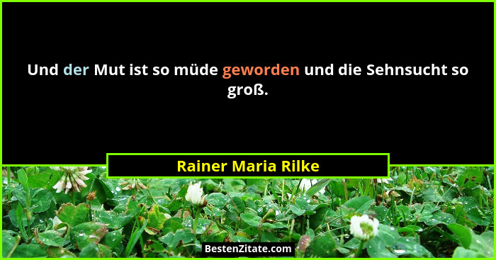 Und der Mut ist so müde geworden und die Sehnsucht so groß.... - Rainer Maria Rilke