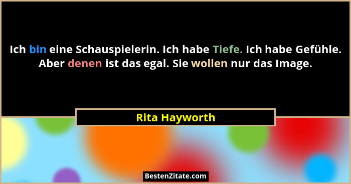 Ich bin eine Schauspielerin. Ich habe Tiefe. Ich habe Gefühle. Aber denen ist das egal. Sie wollen nur das Image.... - Rita Hayworth