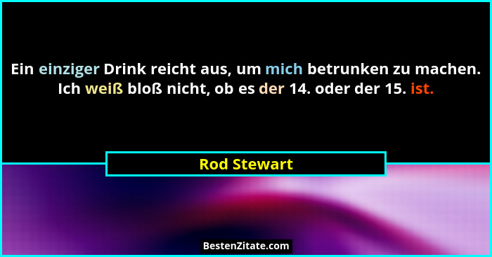 Ein einziger Drink reicht aus, um mich betrunken zu machen. Ich weiß bloß nicht, ob es der 14. oder der 15. ist.... - Rod Stewart
