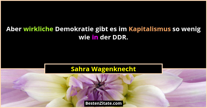 Aber wirkliche Demokratie gibt es im Kapitalismus so wenig wie in der DDR.... - Sahra Wagenknecht