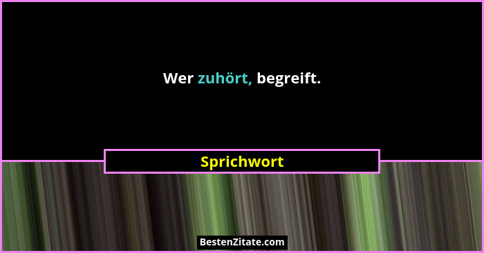 Wer zuhört, begreift.... - Sprichwort