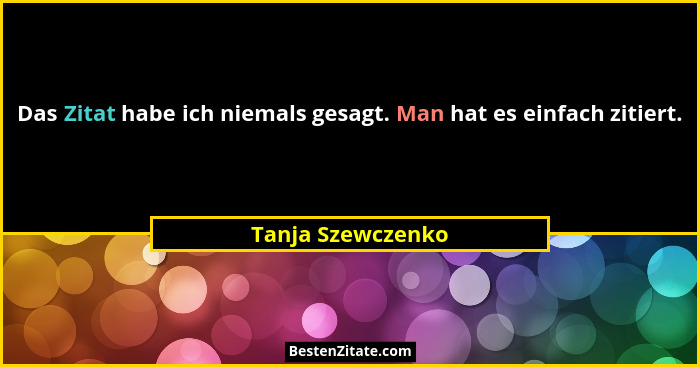 Das Zitat habe ich niemals gesagt. Man hat es einfach zitiert.... - Tanja Szewczenko