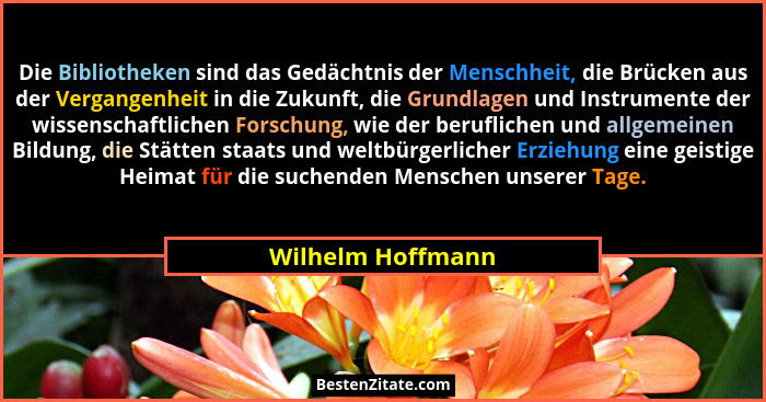 Die Bibliotheken sind das Gedächtnis der Menschheit, die Brücken aus der Vergangenheit in die Zukunft, die Grundlagen und Instrumen... - Wilhelm Hoffmann