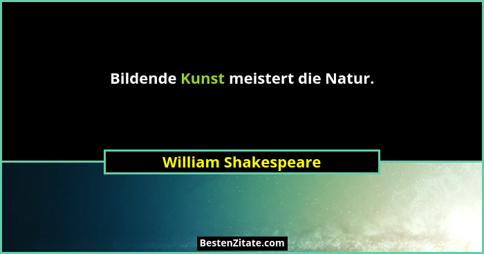 Bildende Kunst meistert die Natur.... - William Shakespeare