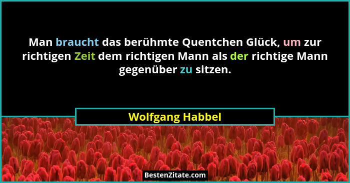 Man braucht das berühmte Quentchen Glück, um zur richtigen Zeit dem richtigen Mann als der richtige Mann gegenüber zu sitzen.... - Wolfgang Habbel