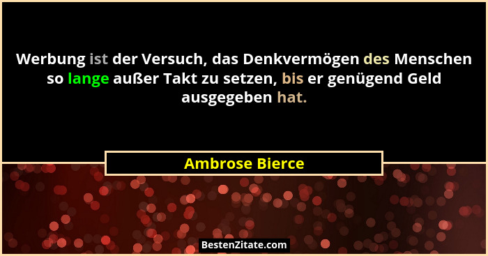 Werbung ist der Versuch, das Denkvermögen des Menschen so lange außer Takt zu setzen, bis er genügend Geld ausgegeben hat.... - Ambrose Bierce