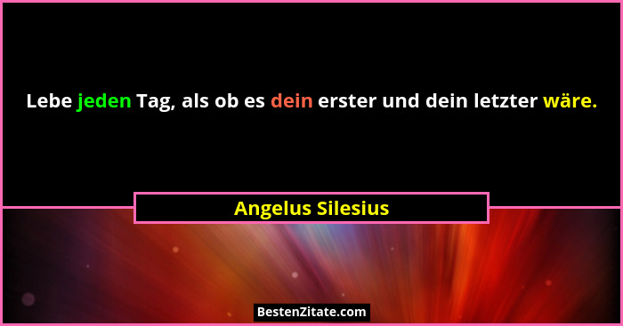 Lebe jeden Tag, als ob es dein erster und dein letzter wäre.... - Angelus Silesius
