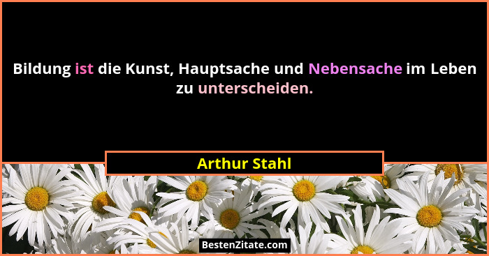 Bildung ist die Kunst, Hauptsache und Nebensache im Leben zu unterscheiden.... - Arthur Stahl