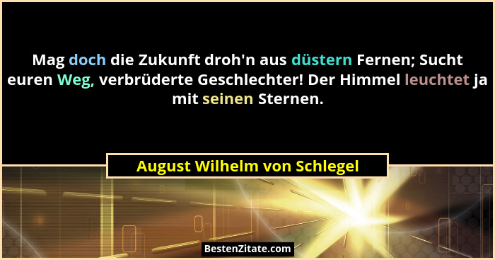 Mag doch die Zukunft droh'n aus düstern Fernen; Sucht euren Weg, verbrüderte Geschlechter! Der Himmel leuchtet ja mi... - August Wilhelm von Schlegel