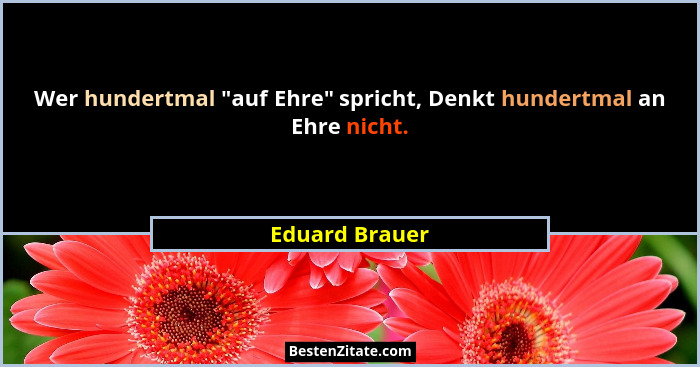 Wer hundertmal "auf Ehre" spricht, Denkt hundertmal an Ehre nicht.... - Eduard Brauer