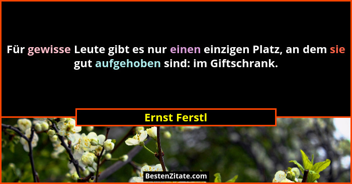 Für gewisse Leute gibt es nur einen einzigen Platz, an dem sie gut aufgehoben sind: im Giftschrank.... - Ernst Ferstl