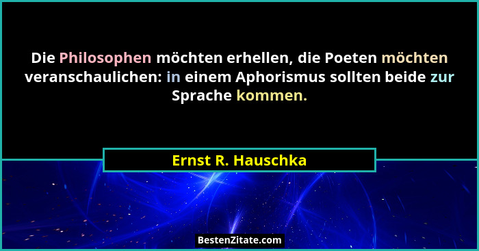 Die Philosophen möchten erhellen, die Poeten möchten veranschaulichen: in einem Aphorismus sollten beide zur Sprache kommen.... - Ernst R. Hauschka