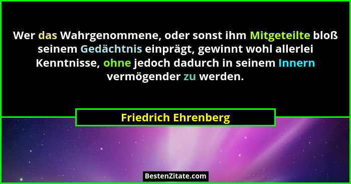 Wer das Wahrgenommene, oder sonst ihm Mitgeteilte bloß seinem Gedächtnis einprägt, gewinnt wohl allerlei Kenntnisse, ohne jedoch... - Friedrich Ehrenberg