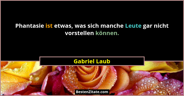 Phantasie ist etwas, was sich manche Leute gar nicht vorstellen können.... - Gabriel Laub