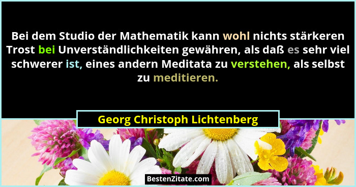 Bei dem Studio der Mathematik kann wohl nichts stärkeren Trost bei Unverständlichkeiten gewähren, als daß es sehr viel s... - Georg Christoph Lichtenberg