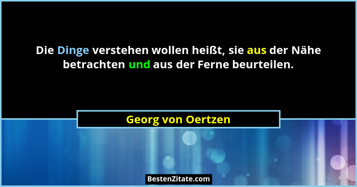 Die Dinge verstehen wollen heißt, sie aus der Nähe betrachten und aus der Ferne beurteilen.... - Georg von Oertzen