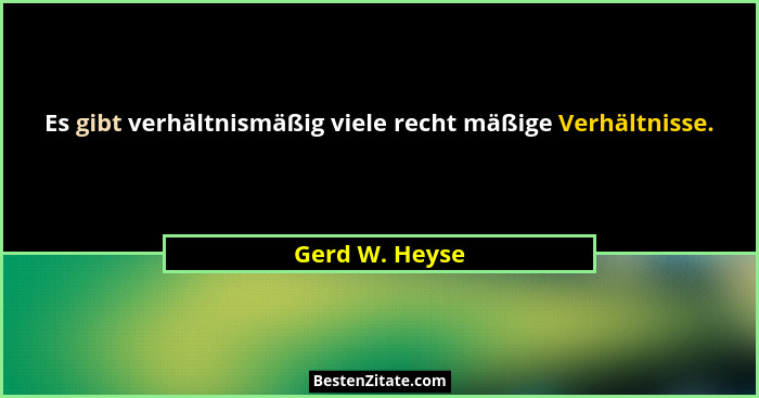 Es gibt verhältnismäßig viele recht mäßige Verhältnisse.... - Gerd W. Heyse