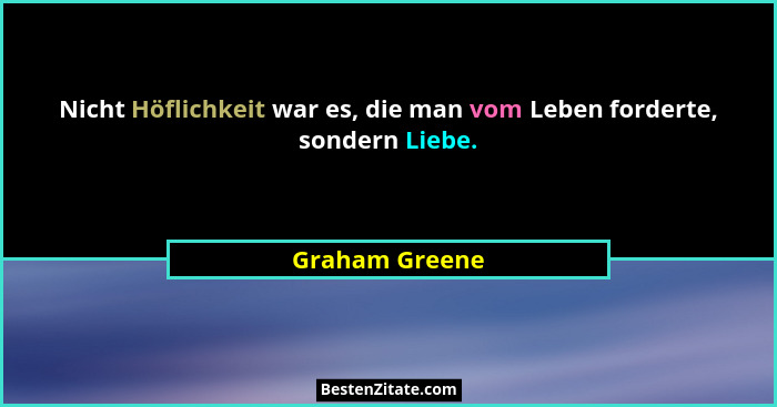 Nicht Höflichkeit war es, die man vom Leben forderte, sondern Liebe.... - Graham Greene