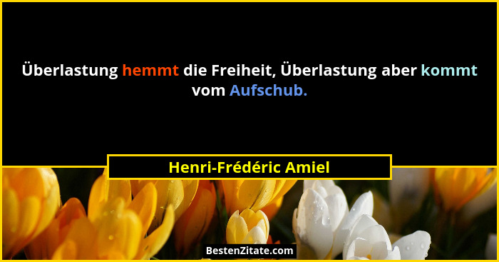 Überlastung hemmt die Freiheit, Überlastung aber kommt vom Aufschub.... - Henri-Frédéric Amiel