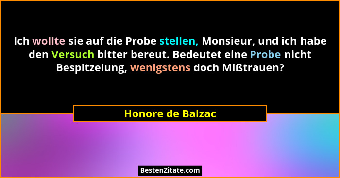 Ich wollte sie auf die Probe stellen, Monsieur, und ich habe den Versuch bitter bereut. Bedeutet eine Probe nicht Bespitzelung, wen... - Honore de Balzac