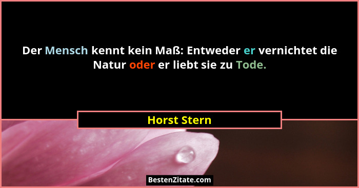 Der Mensch kennt kein Maß: Entweder er vernichtet die Natur oder er liebt sie zu Tode.... - Horst Stern