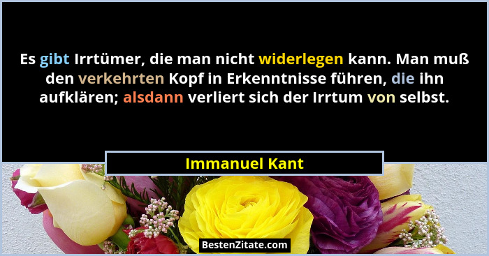 Es gibt Irrtümer, die man nicht widerlegen kann. Man muß den verkehrten Kopf in Erkenntnisse führen, die ihn aufklären; alsdann verlie... - Immanuel Kant