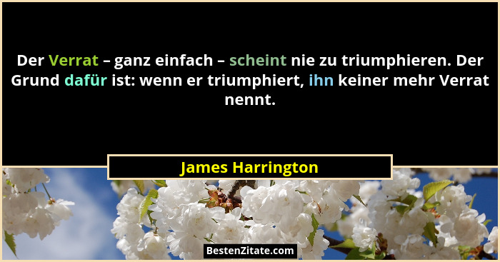 Der Verrat – ganz einfach – scheint nie zu triumphieren. Der Grund dafür ist: wenn er triumphiert, ihn keiner mehr Verrat nennt.... - James Harrington