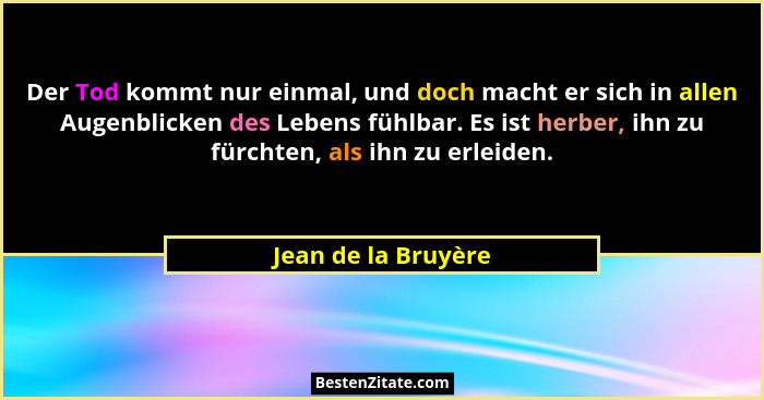 Der Tod kommt nur einmal, und doch macht er sich in allen Augenblicken des Lebens fühlbar. Es ist herber, ihn zu fürchten, als ih... - Jean de la Bruyère