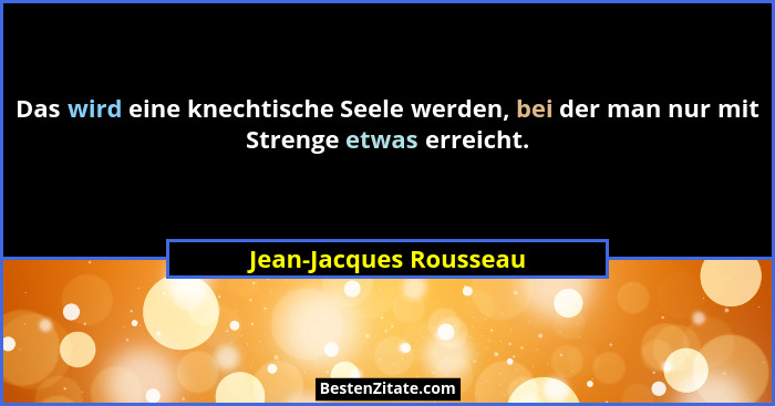 Das wird eine knechtische Seele werden, bei der man nur mit Strenge etwas erreicht.... - Jean-Jacques Rousseau