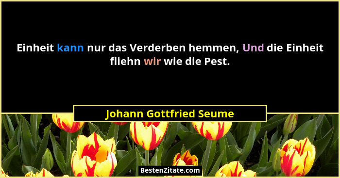 Einheit kann nur das Verderben hemmen, Und die Einheit fliehn wir wie die Pest.... - Johann Gottfried Seume