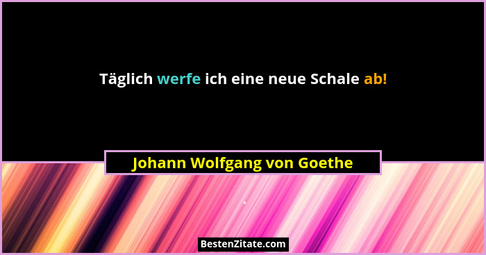 Täglich werfe ich eine neue Schale ab!... - Johann Wolfgang von Goethe